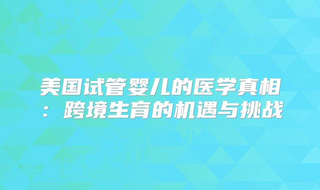 美国试管婴儿的医学真相：跨境生育的机遇与挑战