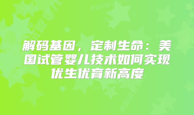 解码基因,定制生命:美国试管婴儿技术如何实现优生优育新高度