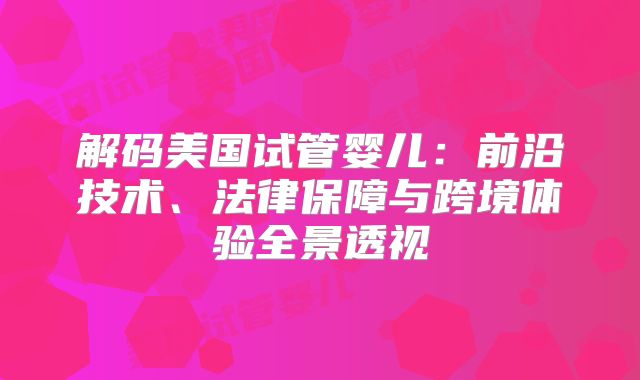 解码美国试管婴儿：前沿技术、法律保障与跨境体验全景透视