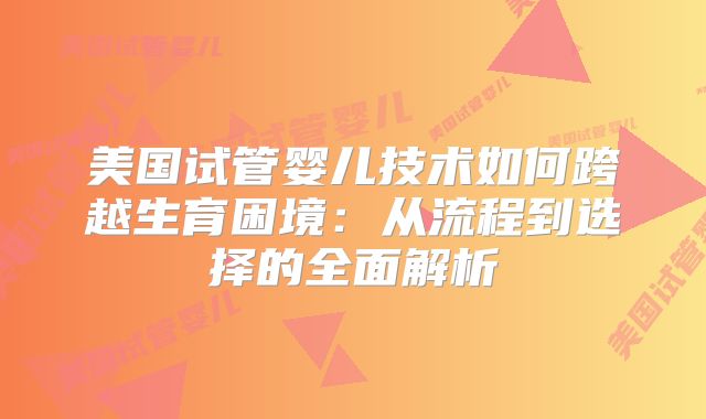 美国试管婴儿技术如何跨越生育困境：从流程到选择的全面解析