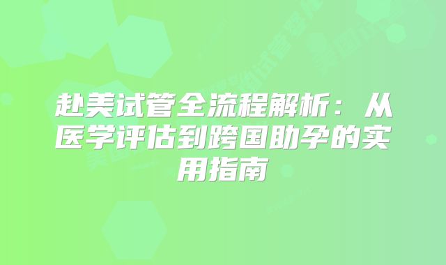赴美试管全流程解析：从医学评估到跨国助孕的实用指南