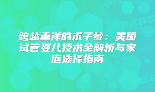 跨越重洋的求子梦：美国试管婴儿技术全解析与家庭选择指南