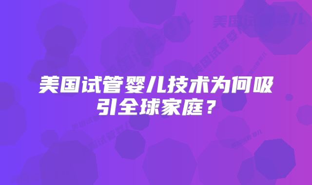 美国试管婴儿技术为何吸引全球家庭？