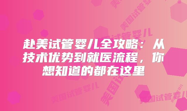 赴美试管婴儿全攻略：从技术优势到就医流程，你想知道的都在这里