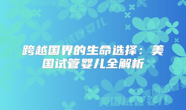 跨越国界的生命选择：美国试管婴儿全解析