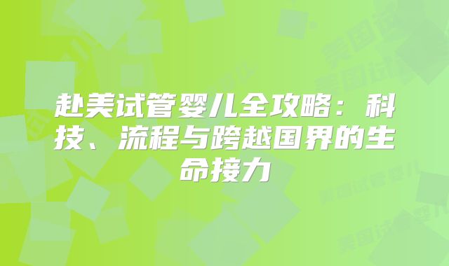赴美试管婴儿全攻略：科技、流程与跨越国界的生命接力