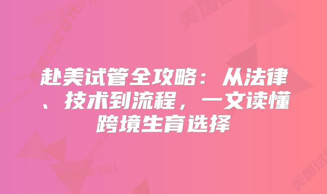 赴美试管全攻略：从法律、技术到流程，一文读懂跨境生育选择