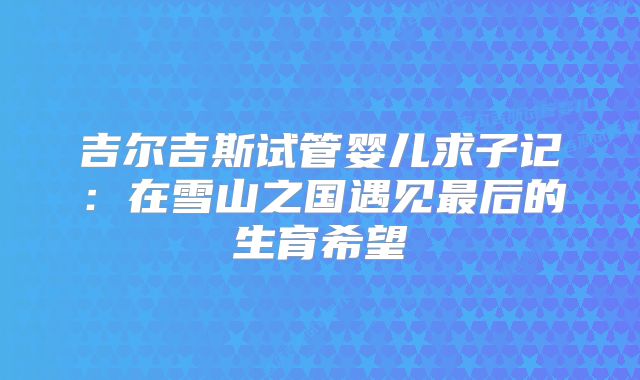 吉尔吉斯试管婴儿求子记:在雪山之国遇见最后的生育希望