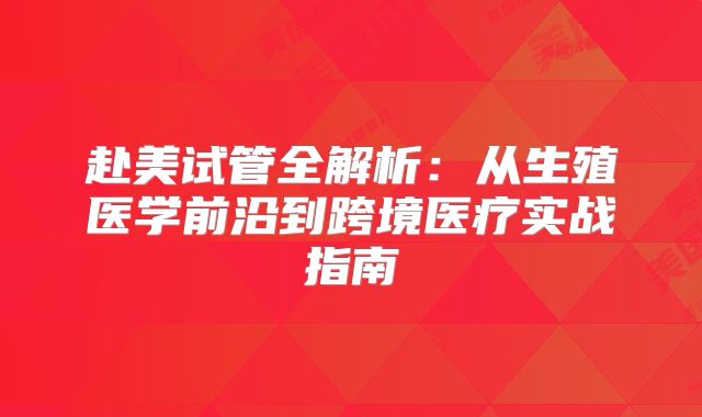 赴美试管全解析：从生殖医学前沿到跨境医疗实战指南