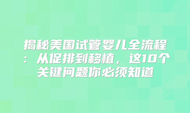 揭秘美国试管婴儿全流程:从促排到移植,这10个关键问题你必须知道