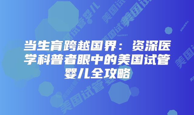 当生育跨越国界:资深医学科普者眼中的美国试管婴儿全攻略