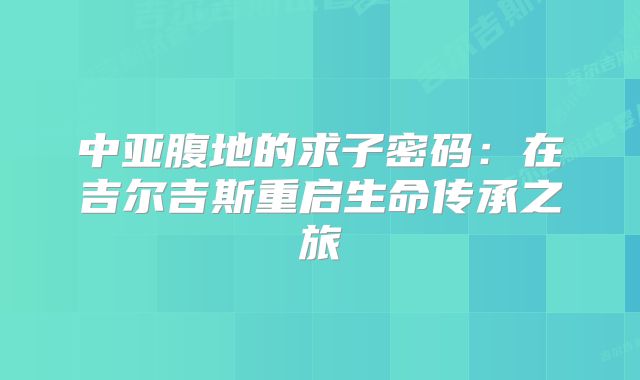 中亚腹地的求子密码：在吉尔吉斯重启生命传承之旅
