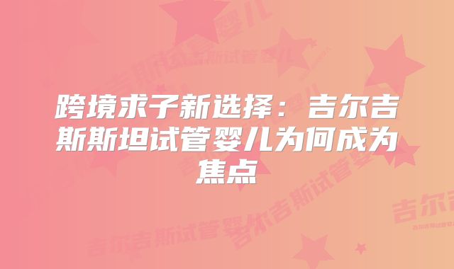 跨境求子新选择:吉尔吉斯斯坦试管婴儿为何成为焦点