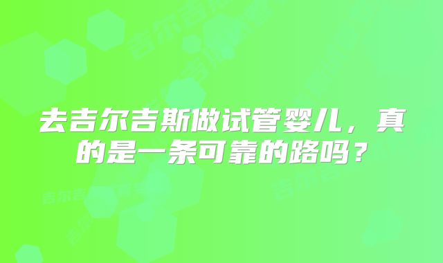 去吉尔吉斯做试管婴儿，真的是一条可靠的路吗？