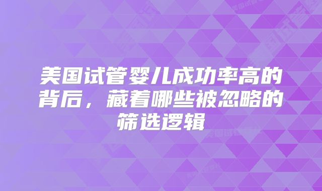 美国试管婴儿成功率高的背后，藏着哪些被忽略的筛选逻辑