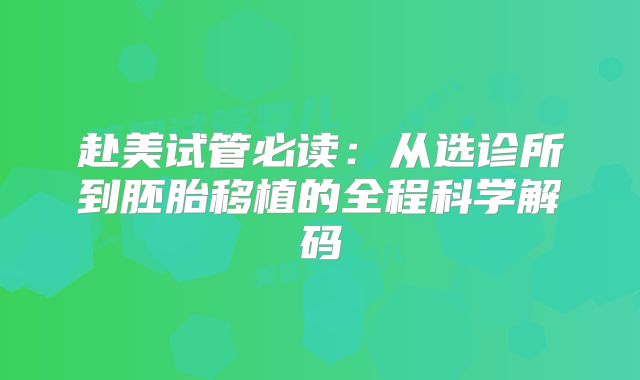 赴美试管必读：从选诊所到胚胎移植的全程科学解码
