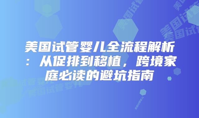 美国试管婴儿全流程解析：从促排到移植，跨境家庭必读的避坑指南