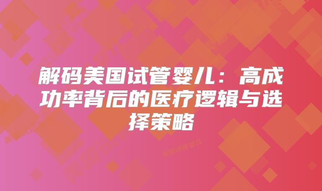 解码美国试管婴儿：高成功率背后的医疗逻辑与选择策略