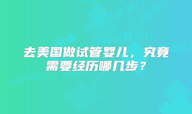 去美国做试管婴儿，究竟需要经历哪几步？