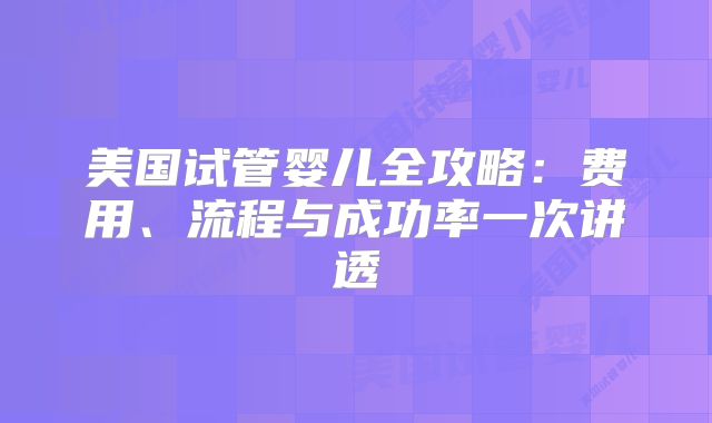 美国试管婴儿全攻略：费用、流程与成功率一次讲透