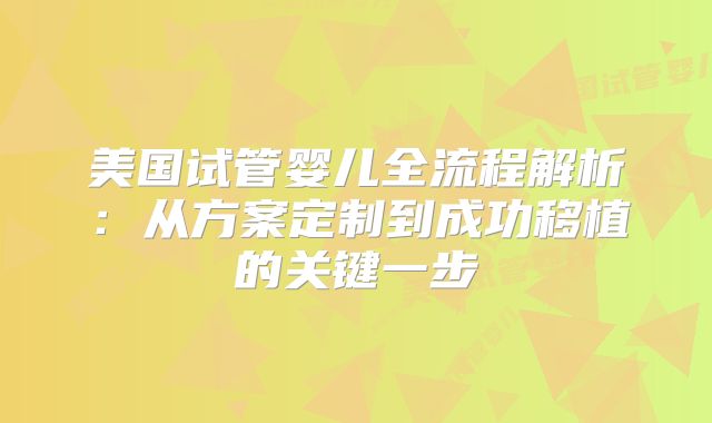 美国试管婴儿全流程解析：从方案定制到成功移植的关键一步