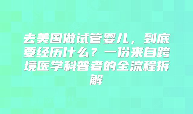 去美国做试管婴儿，到底要经历什么？一份来自跨境医学科普者的全流程拆解