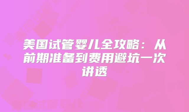 美国试管婴儿全攻略：从前期准备到费用避坑一次讲透