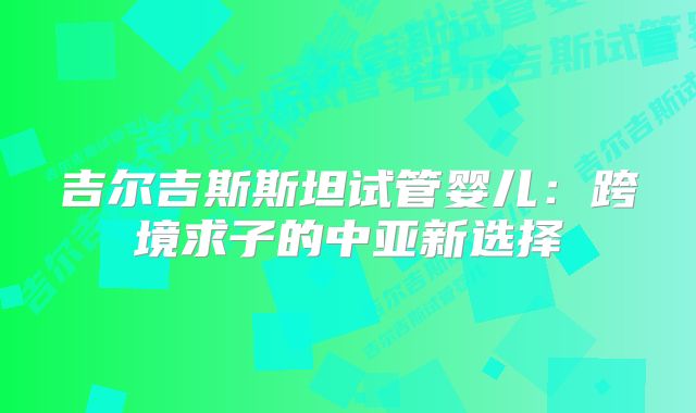 吉尔吉斯斯坦试管婴儿:跨境求子的中亚新选择