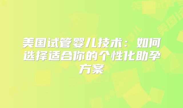 美国试管婴儿技术：如何选择适合你的个性化助孕方案