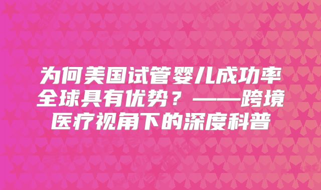 为何美国试管婴儿成功率全球具有优势？——跨境医疗视角下的深度科普