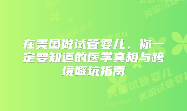 在美国做试管婴儿,你一定要知道的医学真相与跨境避坑指南