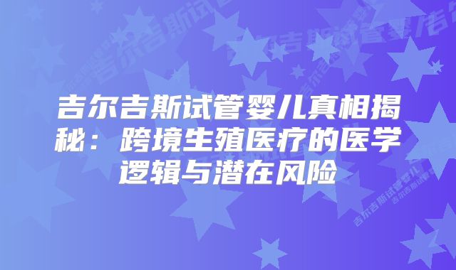 吉尔吉斯试管婴儿真相揭秘：跨境生殖医疗的医学逻辑与潜在风险