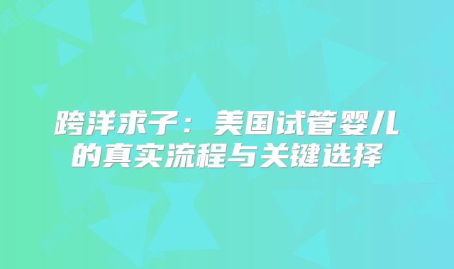 跨洋求子：美国试管婴儿的真实流程与关键选择