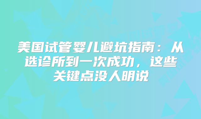 美国试管婴儿避坑指南：从选诊所到一次成功，这些关键点没人明说