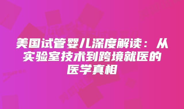美国试管婴儿深度解读：从实验室技术到跨境就医的医学真相