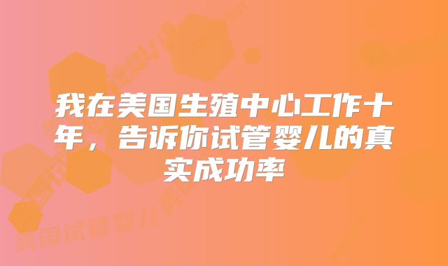 我在美国生殖中心工作十年,告诉你试管婴儿的真实成功率