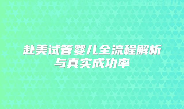 赴美试管婴儿全流程解析与真实成功率