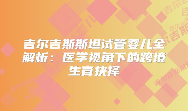 吉尔吉斯斯坦试管婴儿全解析：医学视角下的跨境生育抉择
