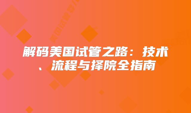 解码美国试管之路：技术、流程与择院全指南