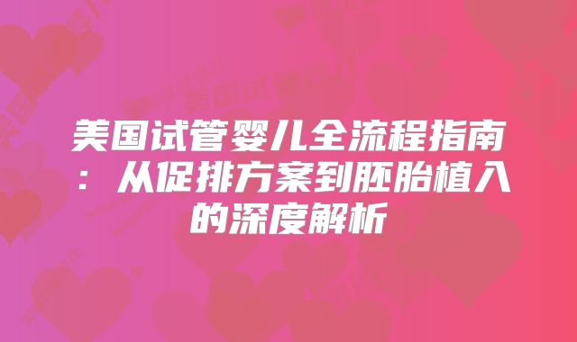 美国试管婴儿全流程指南：从促排方案到胚胎植入的深度解析