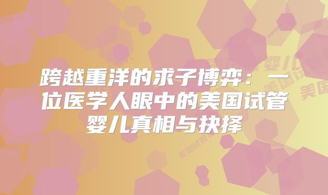 跨越重洋的求子博弈:一位医学人眼中的美国试管婴儿真相与抉择