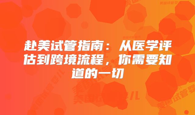 赴美试管指南：从医学评估到跨境流程，你需要知道的一切