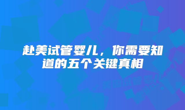 赴美试管婴儿,你需要知道的五个关键真相