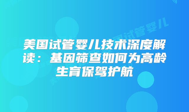 美国试管婴儿技术深度解读:基因筛查如何为高龄生育保驾护航