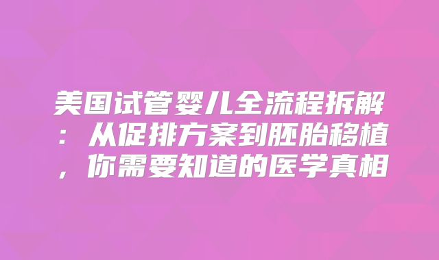 美国试管婴儿全流程拆解:从促排方案到胚胎移植,你需要知道的医学真相