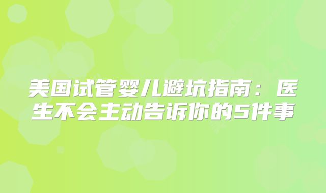 美国试管婴儿避坑指南：医生不会主动告诉你的5件事