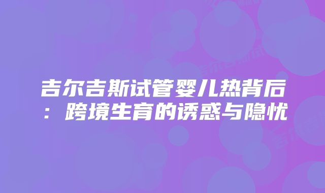 吉尔吉斯试管婴儿热背后：跨境生育的诱惑与隐忧