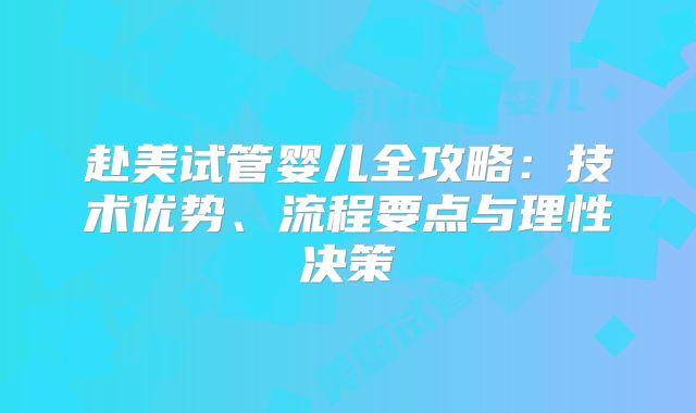 赴美试管婴儿全攻略:技术优势、流程要点与理性决策