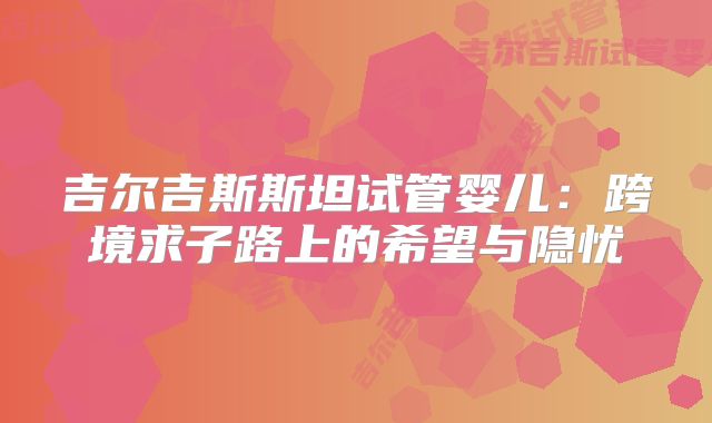 吉尔吉斯斯坦试管婴儿：跨境求子路上的希望与隐忧