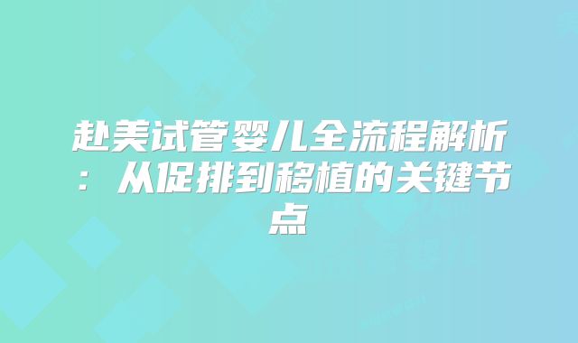 赴美试管婴儿全流程解析：从促排到移植的关键节点